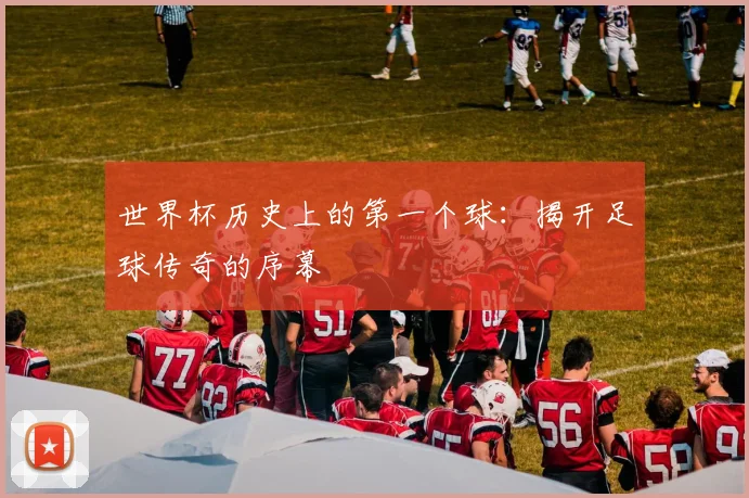世界杯历史上的第一个球：揭开足球传奇的序幕