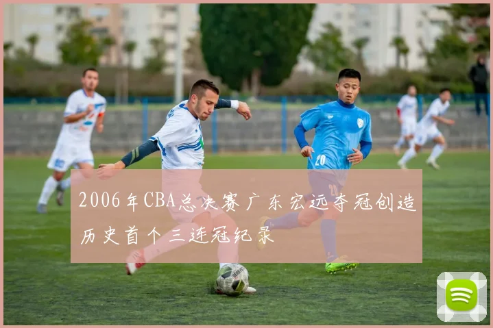 2006年CBA总决赛广东宏远夺冠创造历史首个三连冠纪录