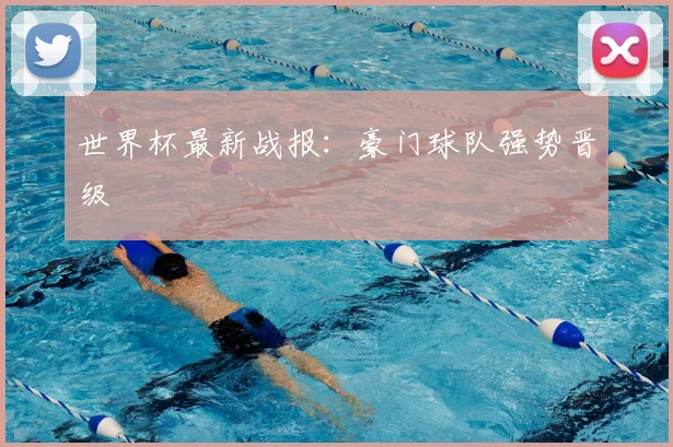 世界杯最新战报:豪门球队强势晋级