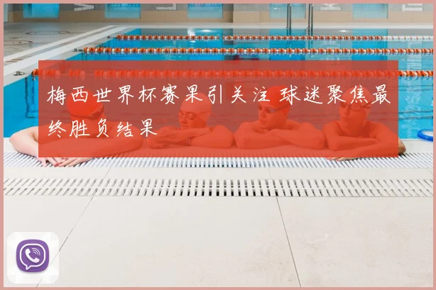 梅西世界杯赛果引关注 球迷聚焦最终胜负结果