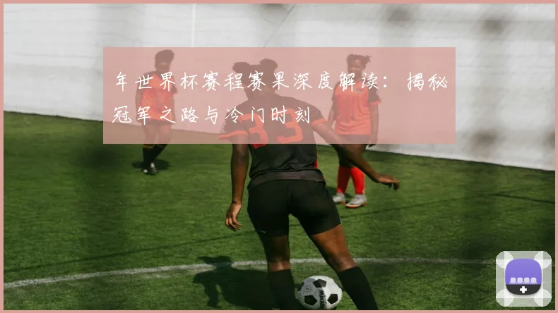 年世界杯赛程赛果深度解读：揭秘冠军之路与冷门时刻