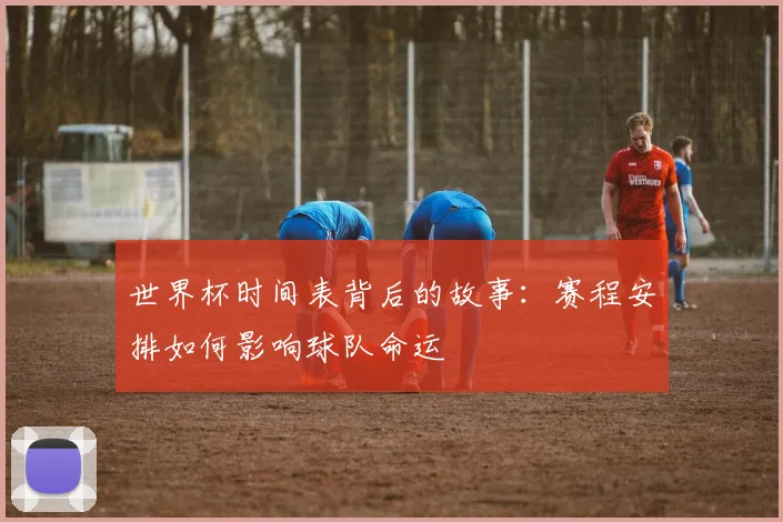 世界杯时间表背后的故事：赛程安排如何影响球队命运