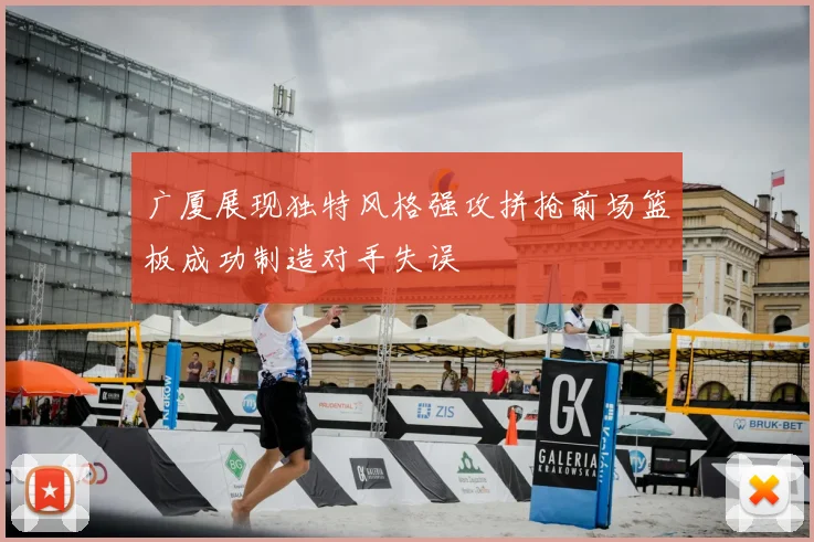 广厦展现独特风格强攻拼抢前场篮板成功制造对手失误