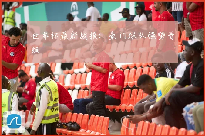 世界杯最新战报：豪门球队强势晋级