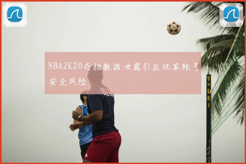 NBA2K20存档数据泄露引发玩家账号安全风险
