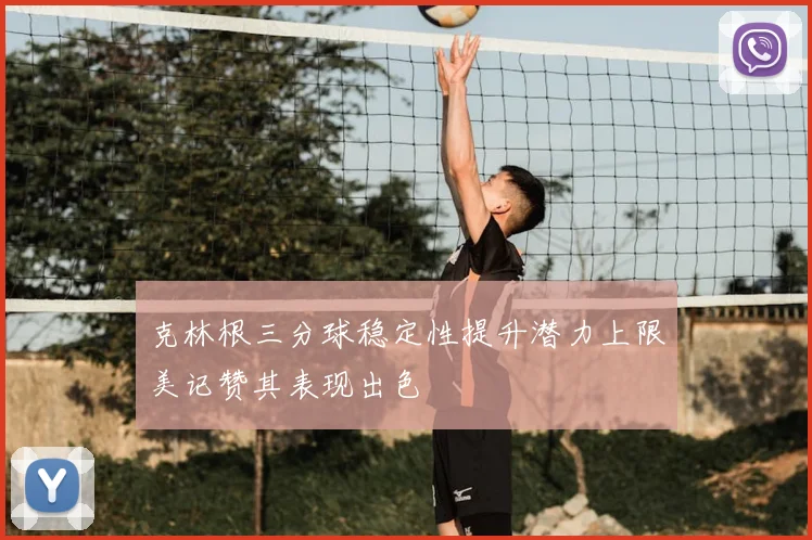 克林根三分球稳定性提升潜力上限美记赞其表现出色