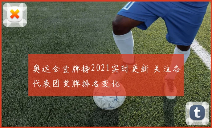 奥运会金牌榜2021实时更新 关注各代表团奖牌排名变化