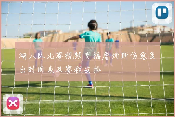 湖人队比赛视频直播詹姆斯伤愈复出时间表及赛程安排