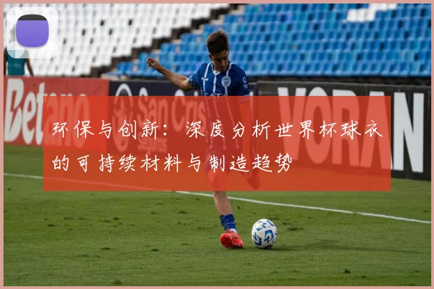 环保与创新：深度分析世界杯球衣的可持续材料与制造趋势