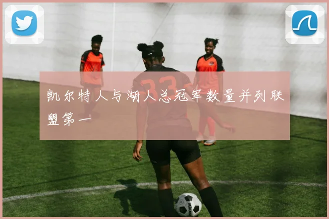 凯尔特人与湖人总冠军数量并列联盟第一
