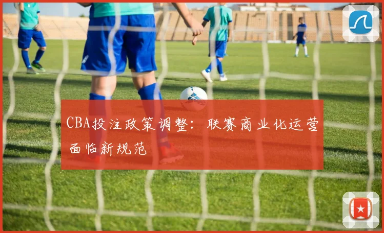 CBA投注政策调整：联赛商业化运营面临新规范