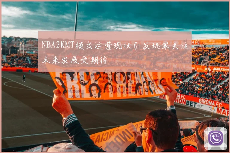 NBA2KMT模式运营现状引发玩家关注未来发展受期待