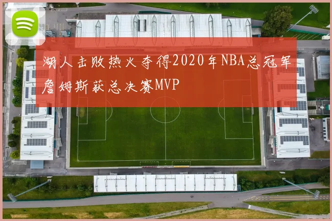 湖人击败热火夺得2020年NBA总冠军詹姆斯获总决赛MVP