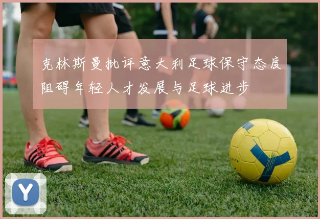 克林斯曼批评意大利足球保守态度阻碍年轻人才发展与足球进步