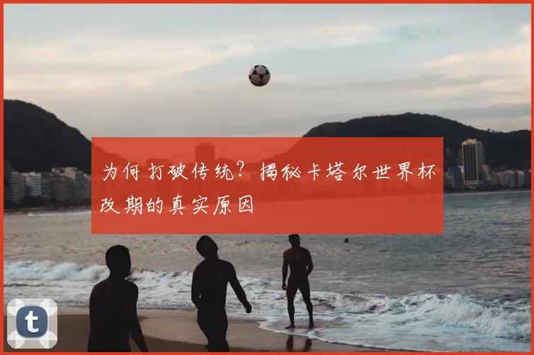 为何打破传统？揭秘卡塔尔世界杯改期的真实原因