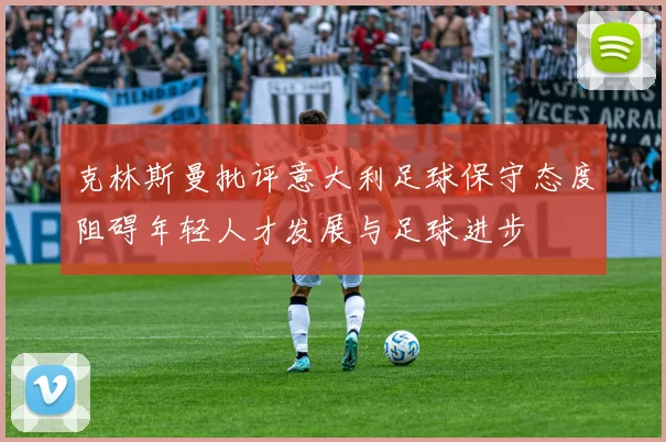 克林斯曼批评意大利足球保守态度阻碍年轻人才发展与足球进步