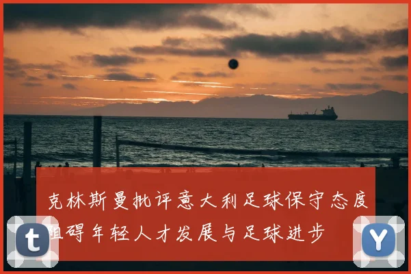 克林斯曼批评意大利足球保守态度阻碍年轻人才发展与足球进步