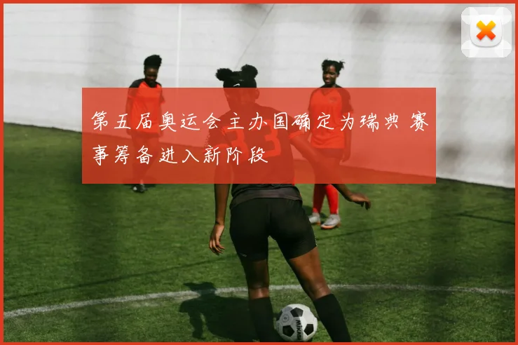 第五届奥运会主办国确定为瑞典 赛事筹备进入新阶段