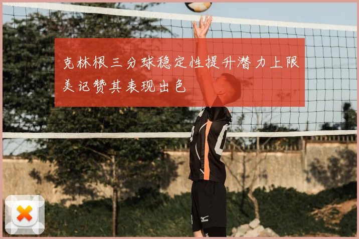 克林根三分球稳定性提升潜力上限美记赞其表现出色