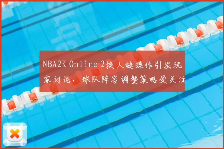 NBA2K Online 2换人键操作引发玩家讨论，球队阵容调整策略受关注