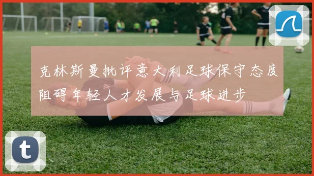 克林斯曼批评意大利足球保守态度阻碍年轻人才发展与足球进步