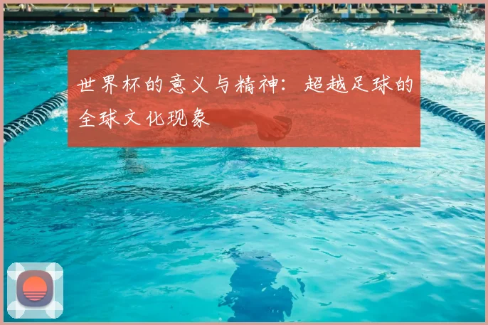 世界杯的意义与精神:超越足球的全球文化现象