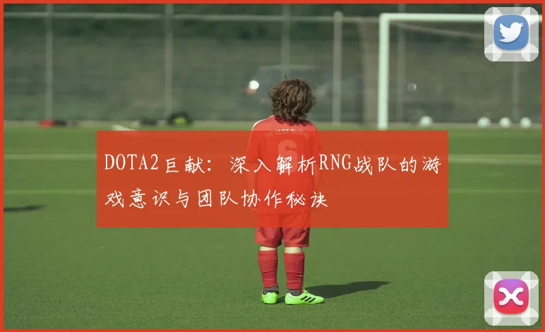 DOTA2巨献：深入解析RNG战队的游戏意识与团队协作秘诀