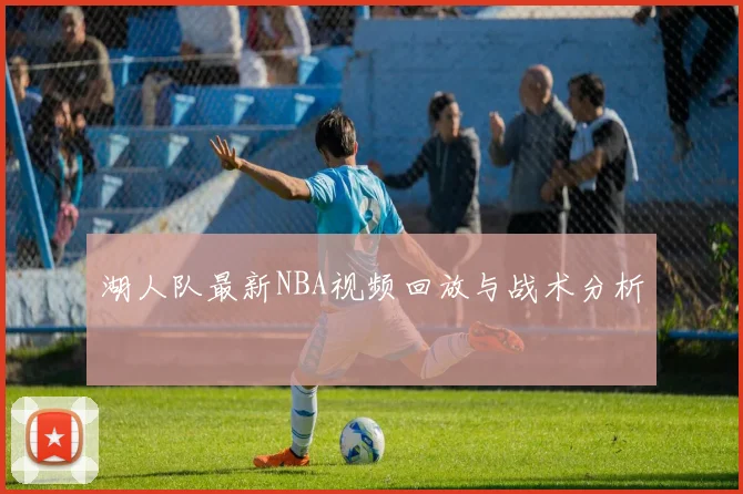 湖人队最新NBA视频回放与战术分析