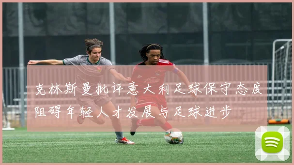 克林斯曼批评意大利足球保守态度阻碍年轻人才发展与足球进步