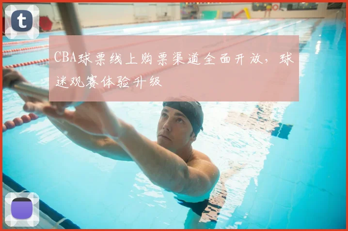 CBA球票线上购票渠道全面开放，球迷观赛体验升级