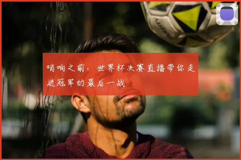 哨响之前，世界杯决赛直播带你走进冠军的最后一战