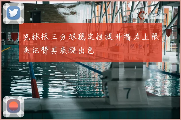 克林根三分球稳定性提升潜力上限美记赞其表现出色