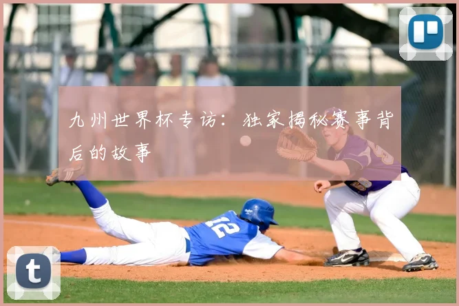 九州世界杯专访：独家揭秘赛事背后的故事