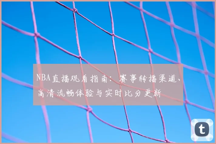 NBA直播观看指南：赛事转播渠道、高清流畅体验与实时比分更新