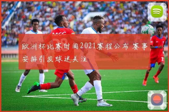 欧洲杯比赛时间2021赛程公布 赛事安排引发球迷关注