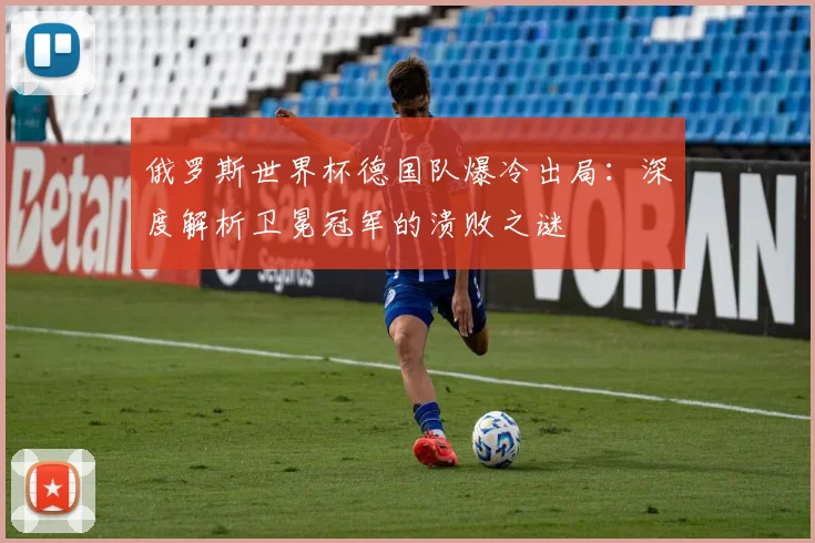 俄罗斯世界杯德国队爆冷出局：深度解析卫冕冠军的溃败之谜