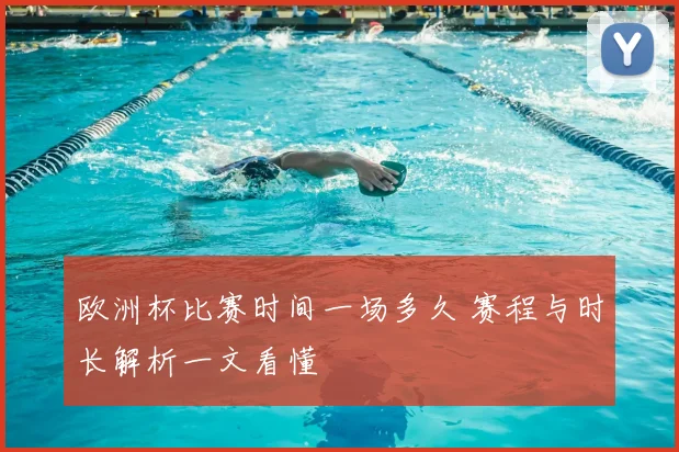 欧洲杯比赛时间一场多久 赛程与时长解析一文看懂