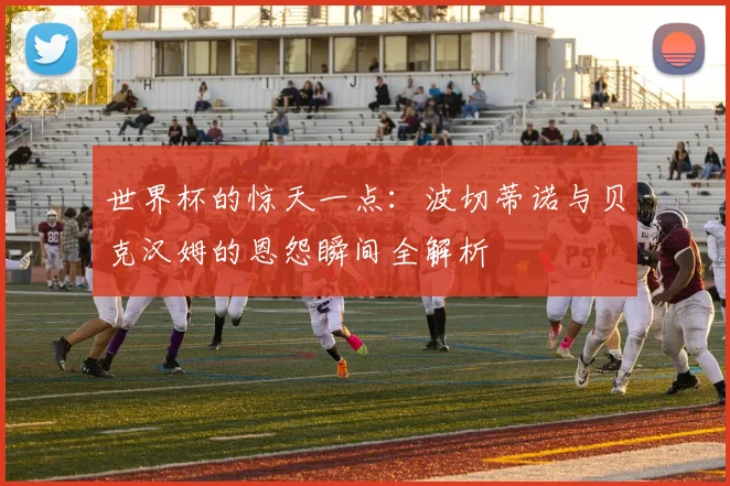 世界杯的惊天一点：波切蒂诺与贝克汉姆的恩怨瞬间全解析
