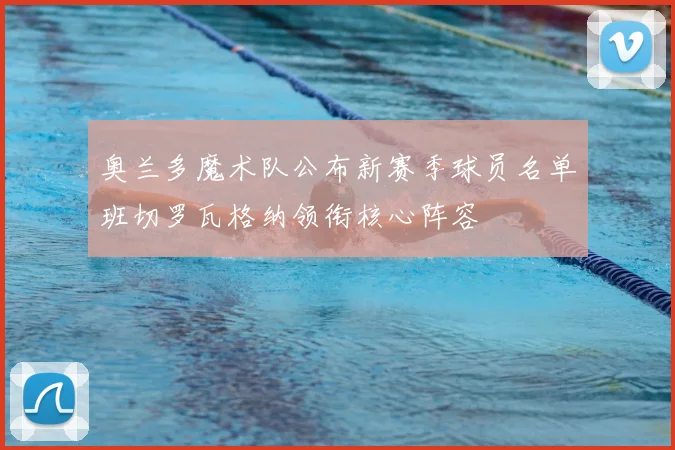 奥兰多魔术队公布新赛季球员名单班切罗瓦格纳领衔核心阵容