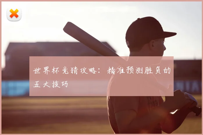 世界杯竞猜攻略：精准预测胜负的五大技巧