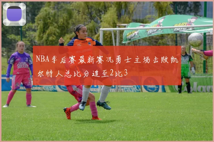 NBA季后赛最新赛况勇士主场击败凯尔特人总比分追至2比3