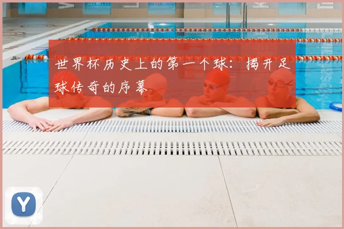 世界杯历史上的第一个球：揭开足球传奇的序幕