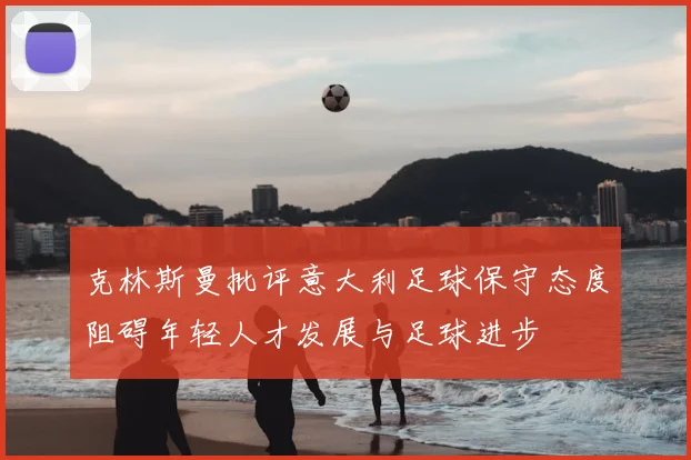 克林斯曼批评意大利足球保守态度阻碍年轻人才发展与足球进步