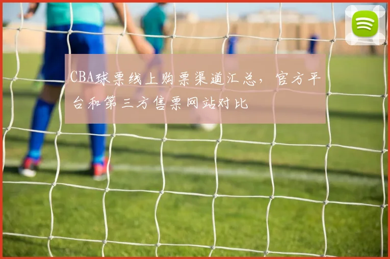CBA球票线上购票渠道汇总，官方平台和第三方售票网站对比
