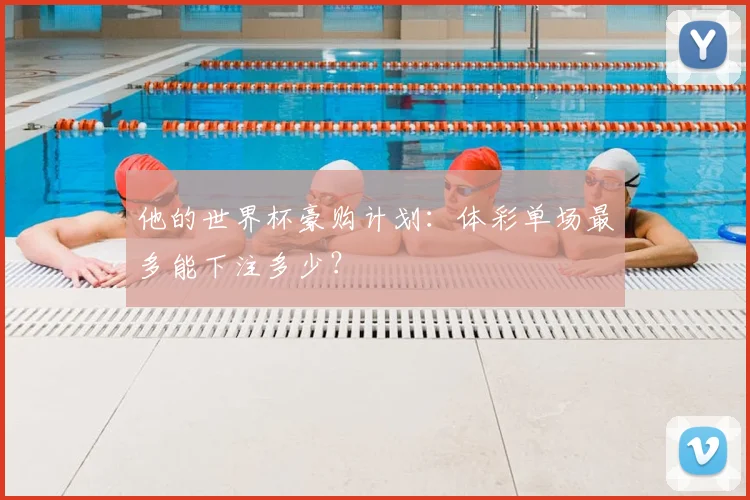 他的世界杯豪购计划：体彩单场最多能下注多少？