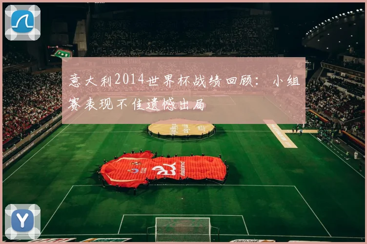 意大利2014世界杯战绩回顾：小组赛表现不佳遗憾出局