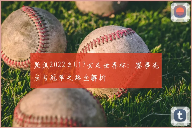 聚焦2022年U17女足世界杯：赛事亮点与冠军之路全解析