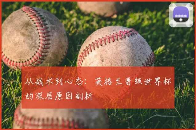 从战术到心态：英格兰晋级世界杯的深层原因剖析