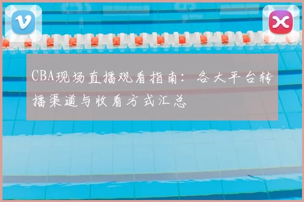 CBA现场直播观看指南：各大平台转播渠道与收看方式汇总