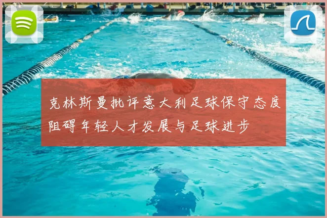 克林斯曼批评意大利足球保守态度阻碍年轻人才发展与足球进步